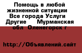 Помощь в любой жизненной ситуации - Все города Услуги » Другие   . Мурманская обл.,Оленегорск г.